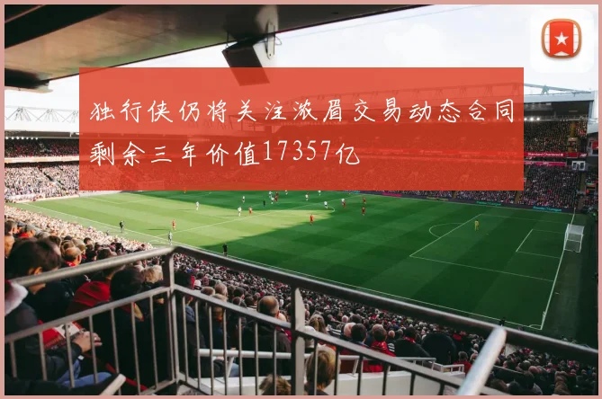 独行侠仍将关注浓眉交易动态合同剩余三年价值17357亿