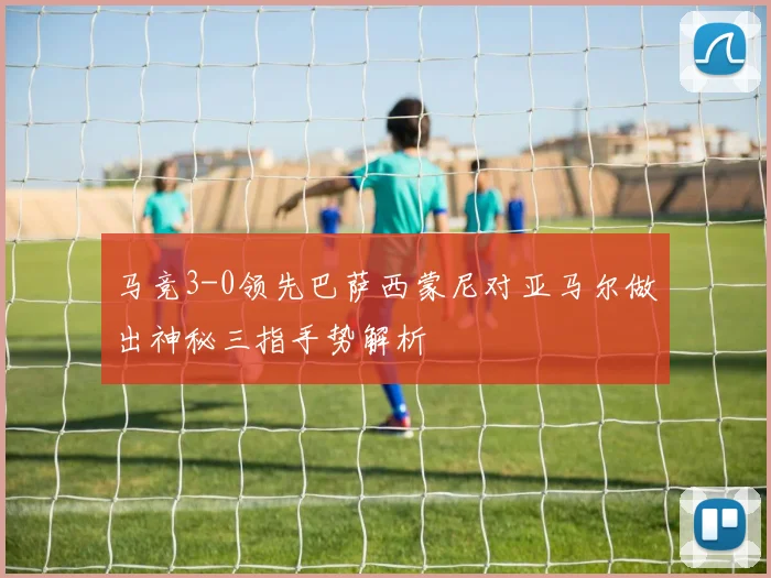 马竞3-0领先巴萨西蒙尼对亚马尔做出神秘三指手势解析