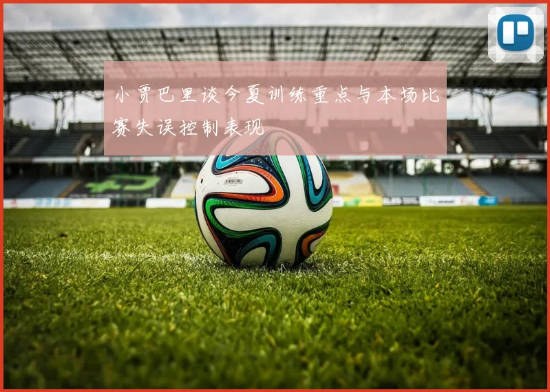 小贾巴里谈今夏训练重点与本场比赛失误控制表现