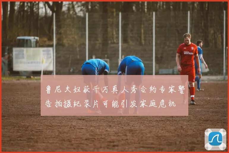 鲁尼夫妇获千万真人秀合约专家警告拍摄纪录片可能引发家庭危机