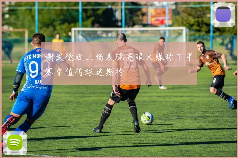 谢泼德近三场表现亮眼火媒称下半赛季值得球迷期待