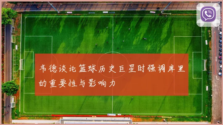 韦德谈论篮球历史巨星时强调库里的重要性与影响力