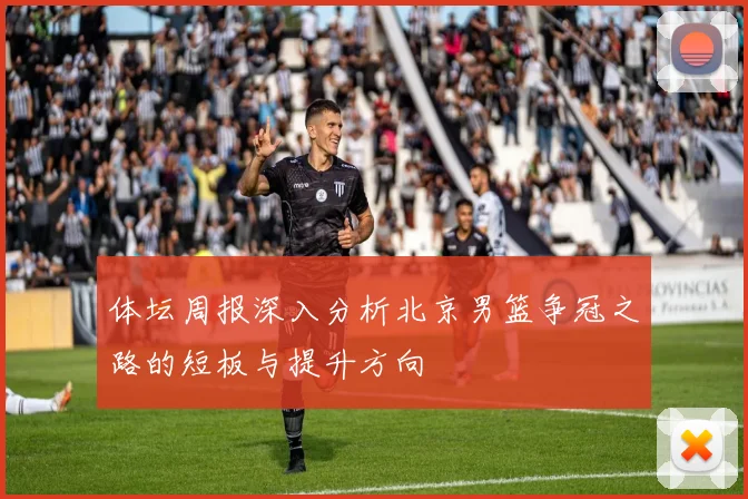 体坛周报深入分析北京男篮争冠之路的短板与提升方向