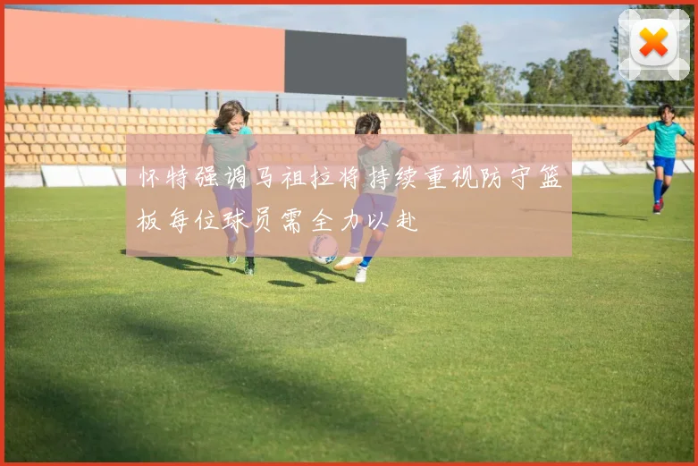 怀特强调马祖拉将持续重视防守篮板每位球员需全力以赴
