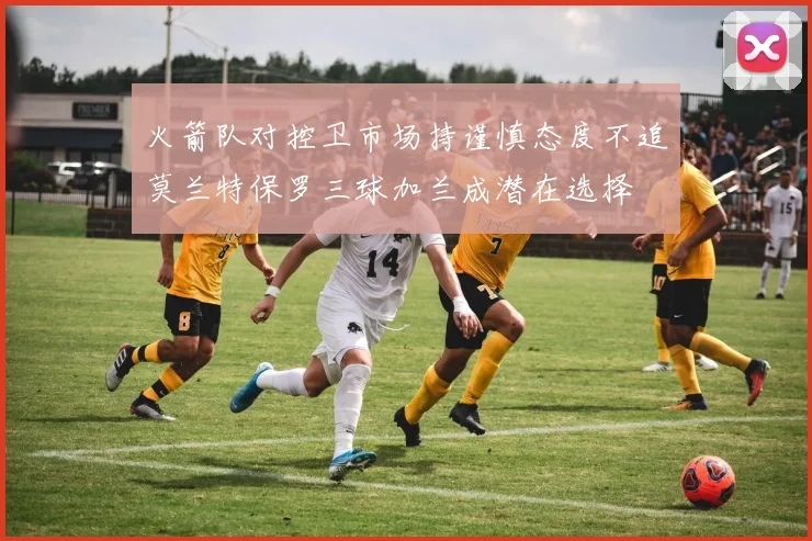 火箭队对控卫市场持谨慎态度不追莫兰特保罗三球加兰成潜在选择