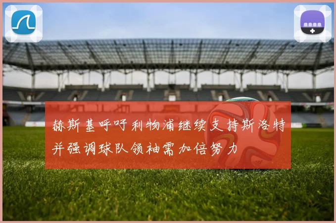 赫斯基呼吁利物浦继续支持斯洛特并强调球队领袖需加倍努力