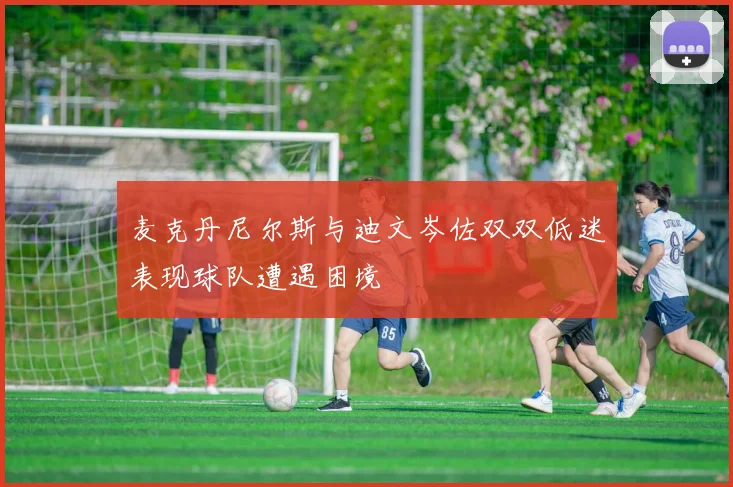 麦克丹尼尔斯与迪文岑佐双双低迷表现球队遭遇困境