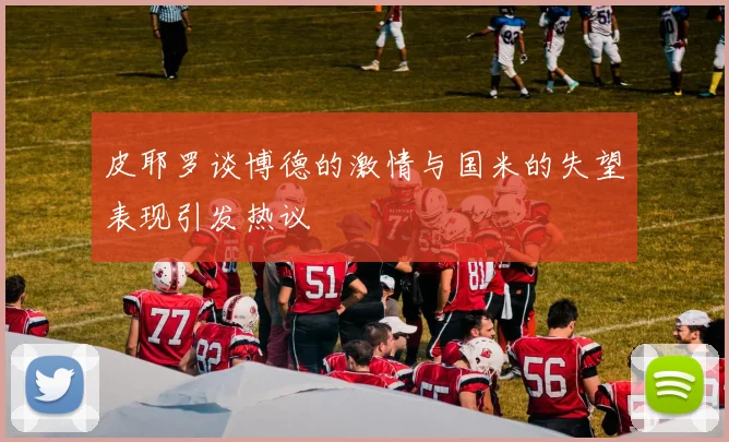 皮耶罗谈博德的激情与国米的失望表现引发热议