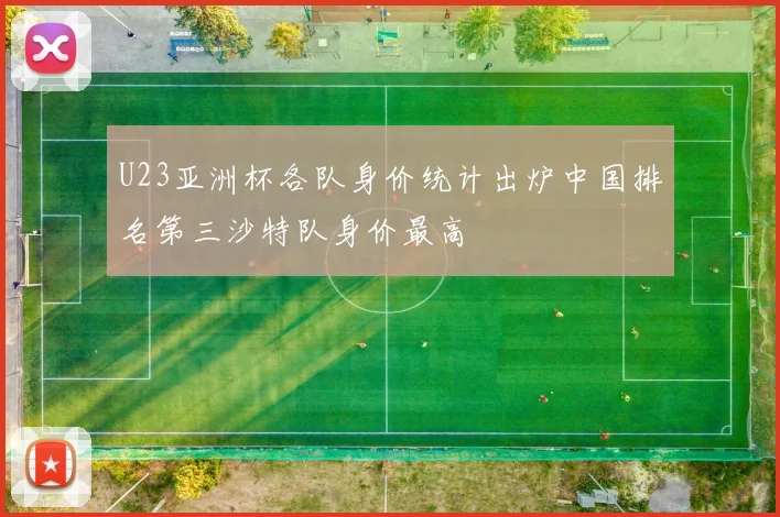 U23亚洲杯各队身价统计出炉中国排名第三沙特队身价最高