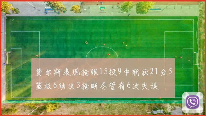 费尔斯表现抢眼15投9中斩获21分5篮板6助攻3抢断尽管有6次失误