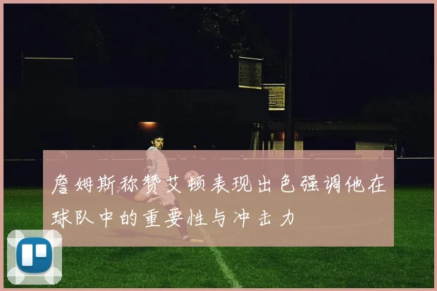 詹姆斯称赞艾顿表现出色强调他在球队中的重要性与冲击力
