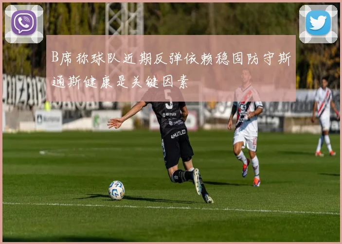 B席称球队近期反弹依赖稳固防守斯通斯健康是关键因素