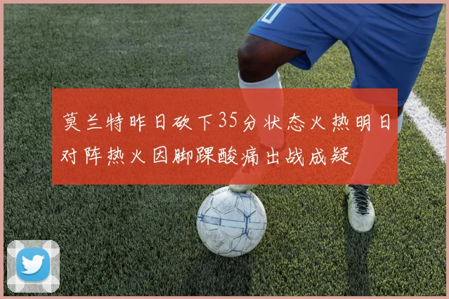莫兰特昨日砍下35分状态火热明日对阵热火因脚踝酸痛出战成疑