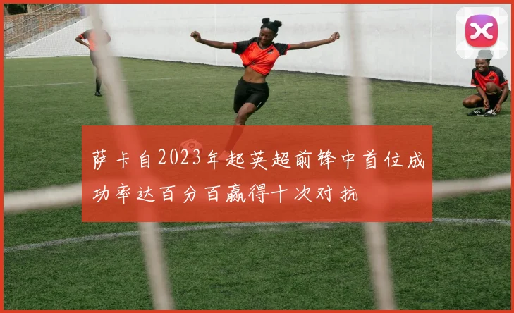 萨卡自2023年起英超前锋中首位成功率达百分百赢得十次对抗