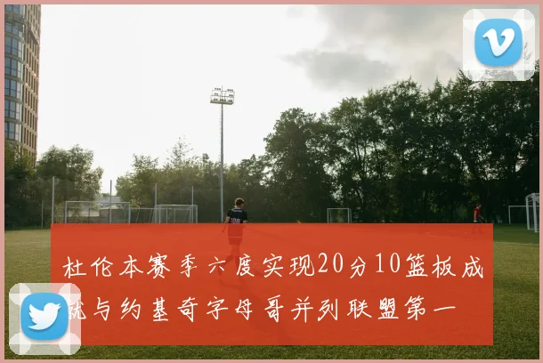 杜伦本赛季六度实现20分10篮板成就与约基奇字母哥并列联盟第一