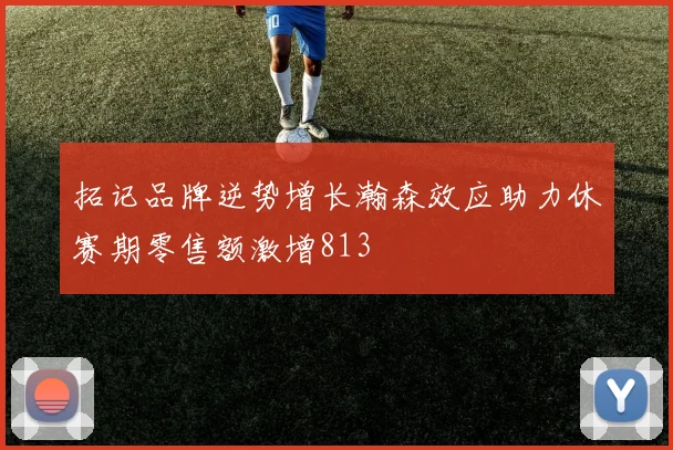拓记品牌逆势增长瀚森效应助力休赛期零售额激增813