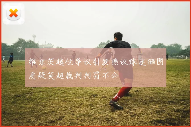 维尔茨越位争议引发热议球迷晒图质疑英超裁判判罚不公