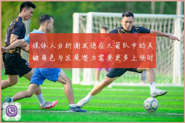 媒体人分析谢泼德在火箭队中的关键角色与发展潜力需要更多上场时间