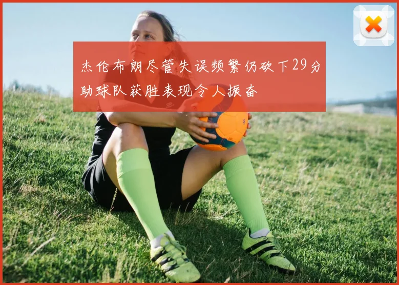 杰伦布朗尽管失误频繁仍砍下29分助球队获胜表现令人振奋