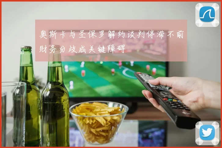 奥斯卡与圣保罗解约谈判停滞不前财务分歧成关键障碍