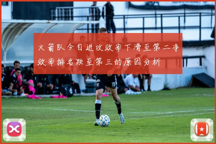 火箭队今日进攻效率下滑至第二净效率排名跌至第三的原因分析