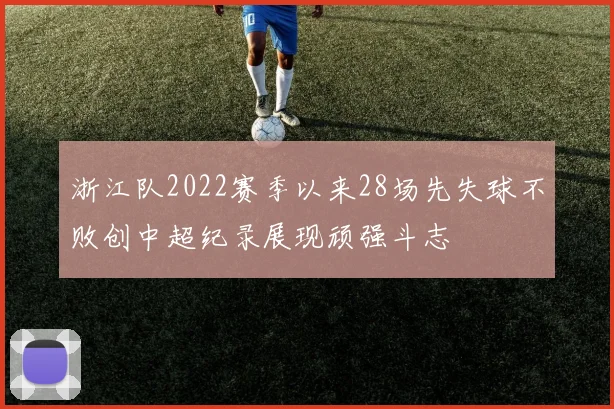 浙江队2022赛季以来28场先失球不败创中超纪录展现顽强斗志